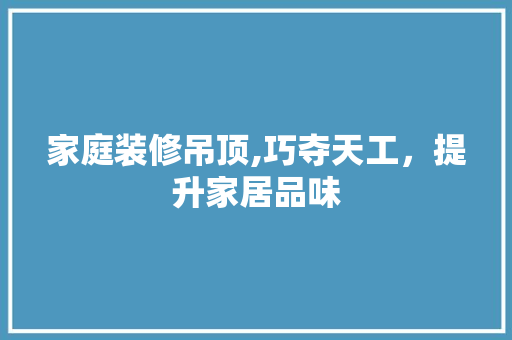 家庭装修吊顶,巧夺天工，提升家居品味 地板材料