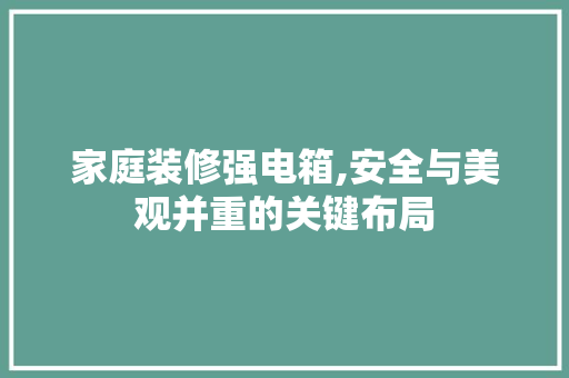 家庭装修强电箱,安全与美观并重的关键布局 中式风格装饰