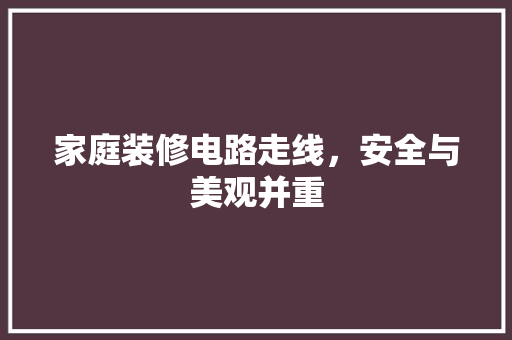 家庭装修电路走线，安全与美观并重