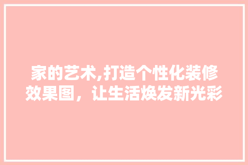 家的艺术,打造个性化装修效果图，让生活焕发新光彩 软装设计