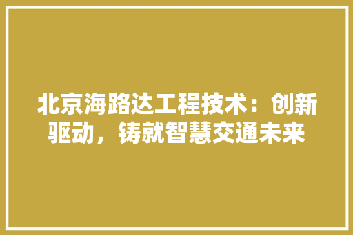 北京海路达工程技术：创新驱动，铸就智慧交通未来 家居装修