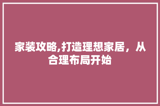 家装攻略,打造理想家居，从合理布局开始 室内设计
