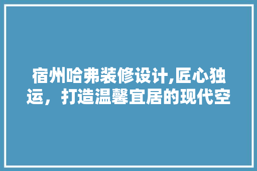 宿州哈弗装修设计,匠心独运，打造温馨宜居的现代空间 家居装修
