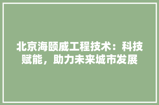 北京海颐威工程技术：科技赋能，助力未来城市发展 家居装修