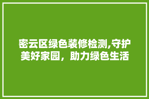 密云区绿色装修检测,守护美好家园，助力绿色生活 家居装修