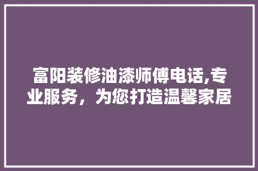 富阳装修油漆师傅电话,专业服务，为您打造温馨家居 地板材料