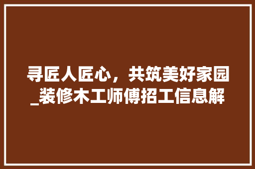 寻匠人匠心，共筑美好家园_装修木工师傅招工信息解读 现代风格装饰