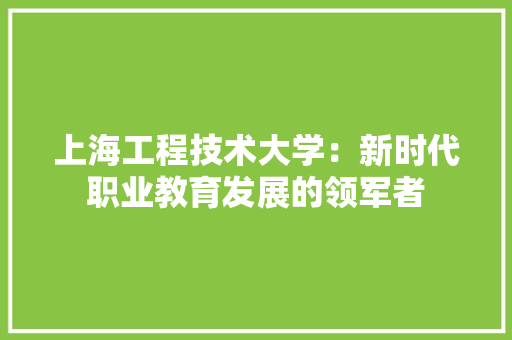 上海工程技术大学：新时代职业教育发展的领军者 家居装修