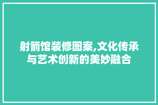 射箭馆装修图案,文化传承与艺术创新的美妙融合 客厅装修