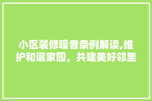 小区装修噪音条例解读,维护和谐家园，共建美好邻里 软装设计