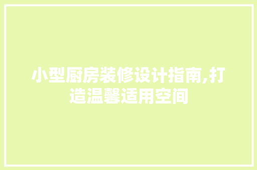 小型厨房装修设计指南,打造温馨适用空间