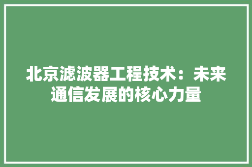 北京滤波器工程技术：未来通信发展的核心力量 家居装修