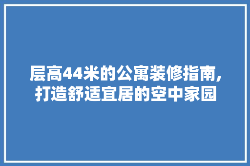 层高44米的公寓装修指南,打造舒适宜居的空中家园
