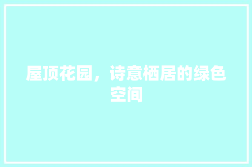 屋顶花园，诗意栖居的绿色空间 软装设计