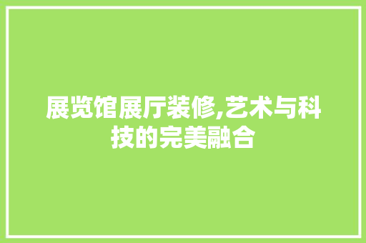 展览馆展厅装修,艺术与科技的完美融合 客厅装修