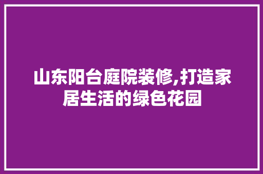 山东阳台庭院装修,打造家居生活的绿色花园 卧室装修