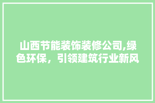 山西节能装饰装修公司,绿色环保，引领建筑行业新风尚 软装设计