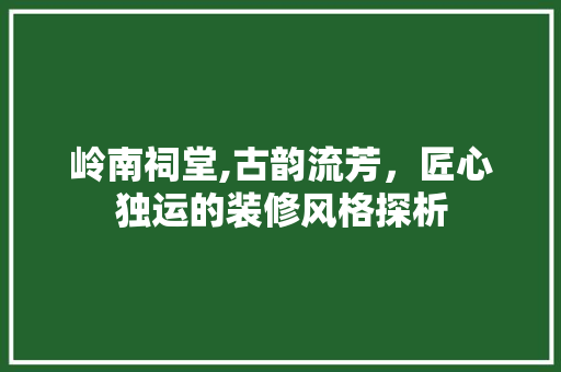 岭南祠堂,古韵流芳，匠心独运的装修风格探析