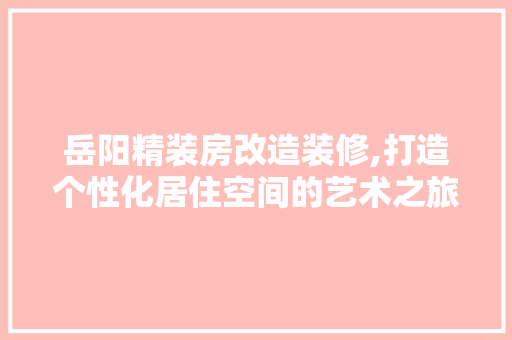 岳阳精装房改造装修,打造个性化居住空间的艺术之旅 中式风格装饰