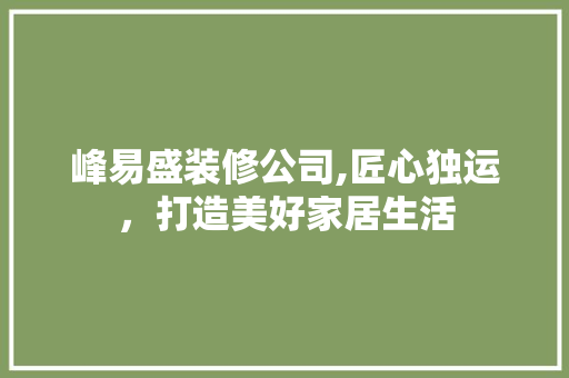 峰易盛装修公司,匠心独运，打造美好家居生活 室内设计
