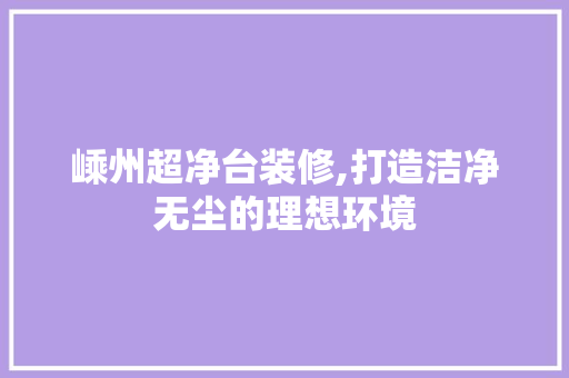 嵊州超净台装修,打造洁净无尘的理想环境