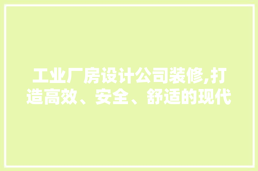 工业厂房设计公司装修,打造高效、安全、舒适的现代生产空间