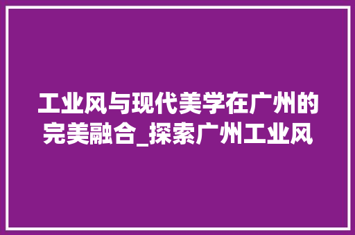 工业风与现代美学在广州的完美融合_探索广州工业风装修的时尚潮流 卧室装修