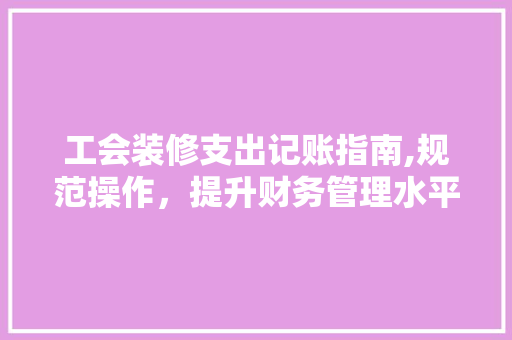 工会装修支出记账指南,规范操作，提升财务管理水平 室内设计