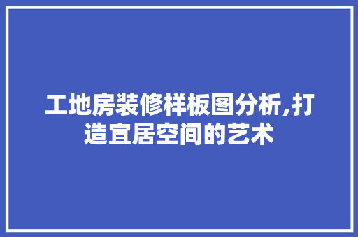 工地房装修样板图分析,打造宜居空间的艺术 现代风格装饰