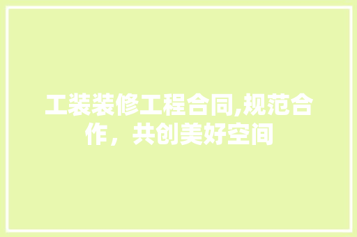 工装装修工程合同,规范合作，共创美好空间 现代风格装饰