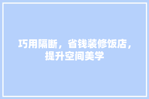 巧用隔断，省钱装修饭店，提升空间美学 木雕艺术