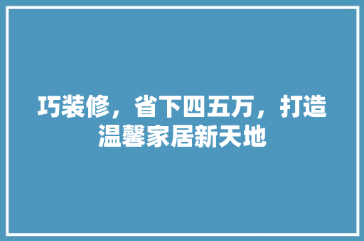 巧装修，省下四五万，打造温馨家居新天地 软装设计