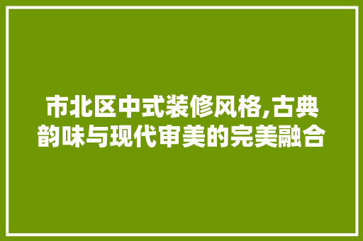 市北区中式装修风格,古典韵味与现代审美的完美融合 软装设计