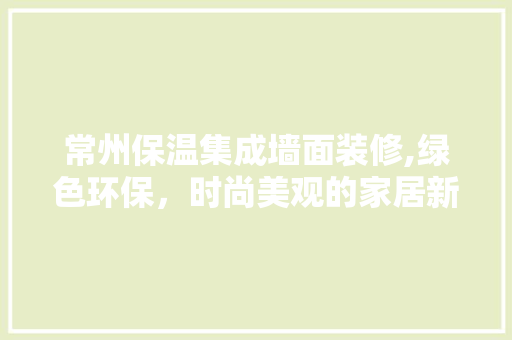 常州保温集成墙面装修,绿色环保，时尚美观的家居新选择 中式风格装饰