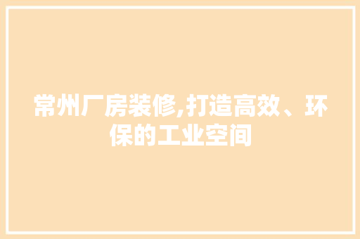 常州厂房装修,打造高效、环保的工业空间 客厅装修