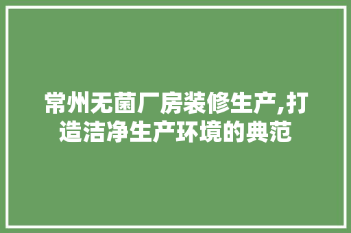 常州无菌厂房装修生产,打造洁净生产环境的典范 中式风格装饰