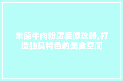 常德牛肉粉店装修攻略,打造独具特色的美食空间 客厅装修