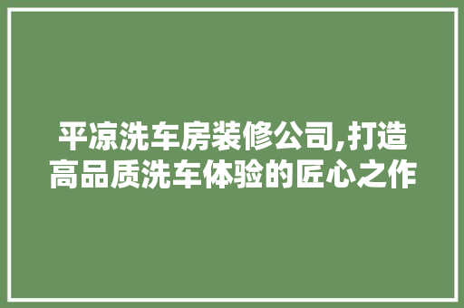 平凉洗车房装修公司,打造高品质洗车体验的匠心之作