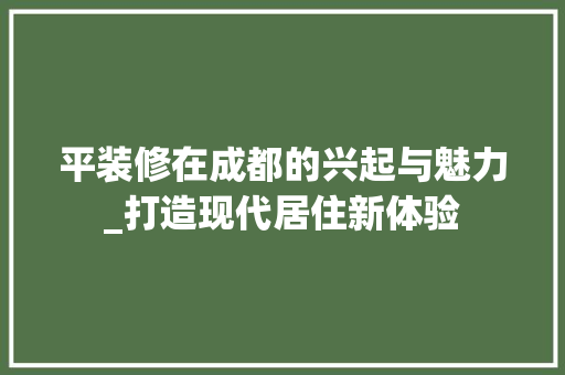 平装修在成都的兴起与魅力_打造现代居住新体验 木雕艺术