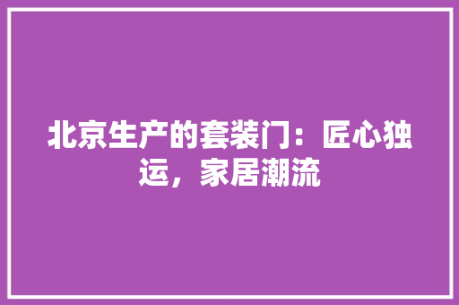 北京生产的套装门：匠心独运，家居潮流