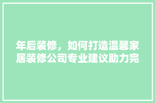 年后装修，如何打造温馨家居装修公司专业建议助力完美装修之旅 中式风格装饰