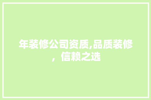 年装修公司资质,品质装修，信赖之选