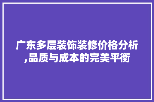 广东多层装饰装修价格分析,品质与成本的完美平衡 地板材料