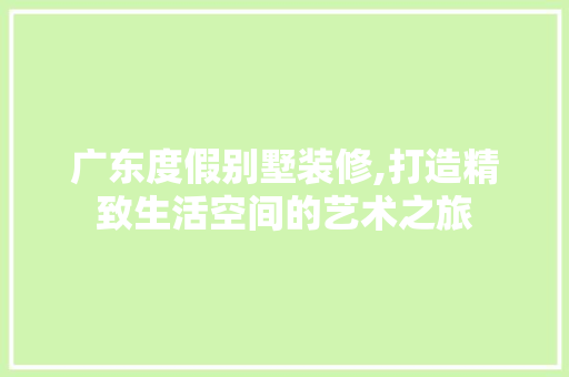 广东度假别墅装修,打造精致生活空间的艺术之旅 现代风格装饰