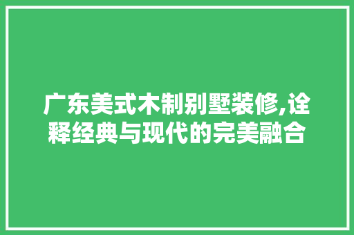 广东美式木制别墅装修,诠释经典与现代的完美融合 地板材料