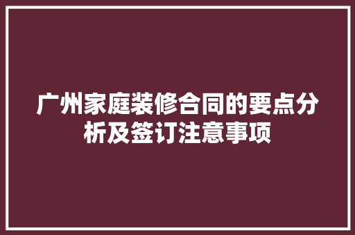 广州家庭装修合同的要点分析及签订注意事项 软装设计