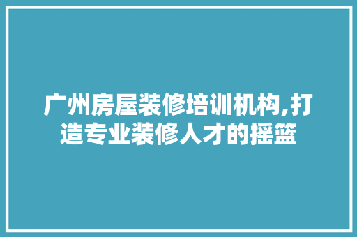 广州房屋装修培训机构,打造专业装修人才的摇篮 木雕艺术