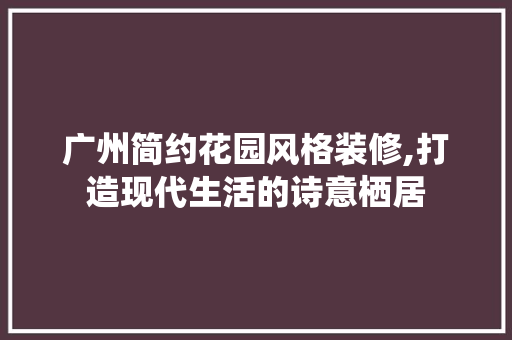 广州简约花园风格装修,打造现代生活的诗意栖居 现代风格装饰