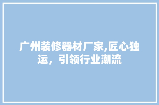 广州装修器材厂家,匠心独运，引领行业潮流 软装设计