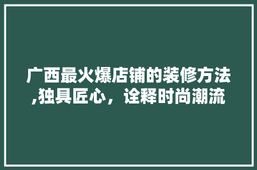 广西最火爆店铺的装修方法,独具匠心，诠释时尚潮流 木雕艺术